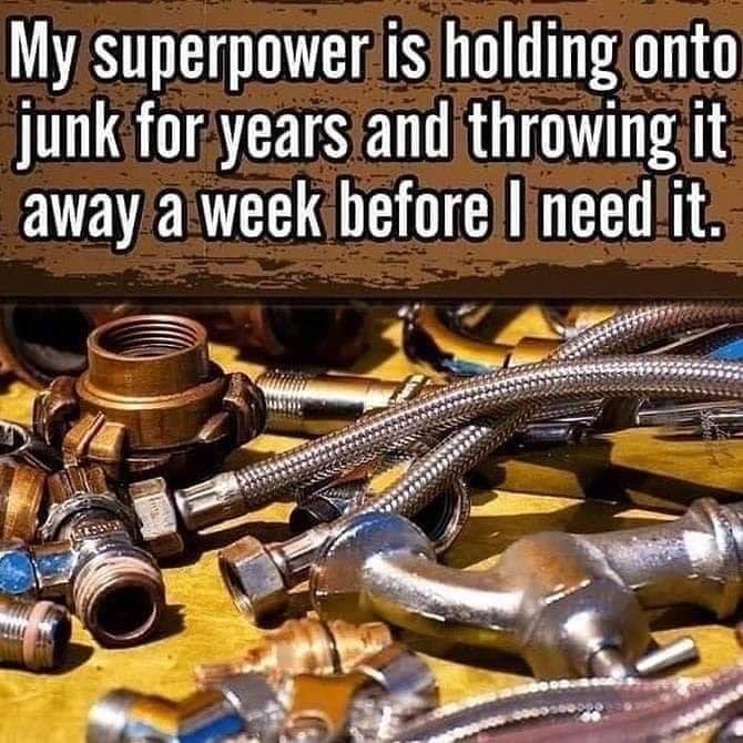 metal - My superpower is holding onto junk for years and throwing it away a week before I need it.