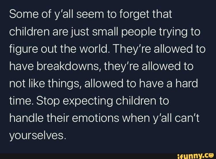 want to have a real conversation - Some of y'all seem to forget that children are just small people trying to figure out the world. They're allowed to have breakdowns, they're allowed to not things, allowed to have a hard time. Stop expecting children to 