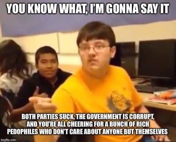 don t care that you broke your elbow vine - You Know What I'M Gonna Say It Both Parties Suck, The Government Is Corrupt, And You'Re All Cheering For A Bunch Of Rich Pedophiles Who Don'T Care About Anyone But Themselves imgflip.com