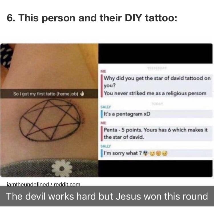 star of david tattoo funny - 6. This person and their Diy tattoo Me Why did you get the star of david tattood on you? You never striked me as a religious persom So I got my first tatto home job Sally It's a pentagram xD Me Penta 5 points. Yours has 6 whic