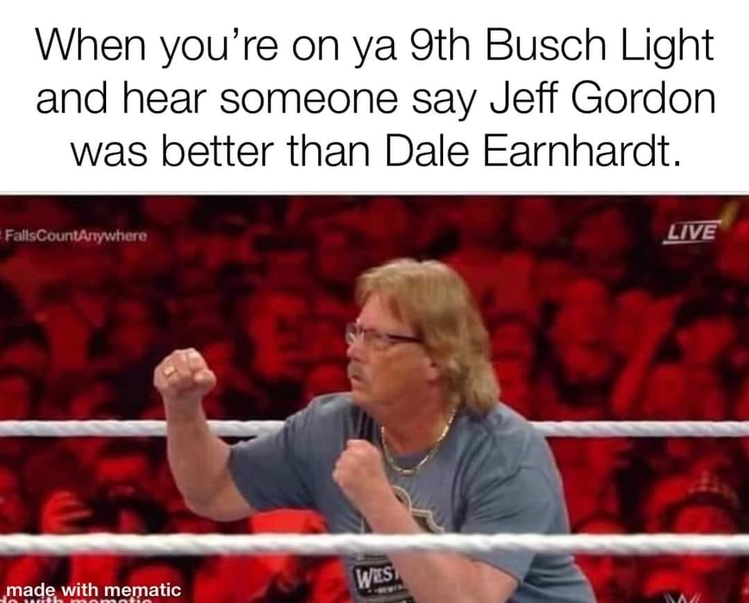 miz dad - When you're on ya 9th Busch Light and hear someone say Jeff Gordon was better than Dale Earnhardt. FallsCountAnywhere Live Wes made with mematic