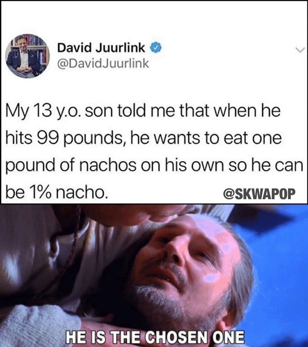 The Force - David Juurlink Juurlink My 13 y.o. son told me that when he hits 99 pounds, he wants to eat one pound of nachos on his own so he can be 1% nacho. He Is The Chosen One