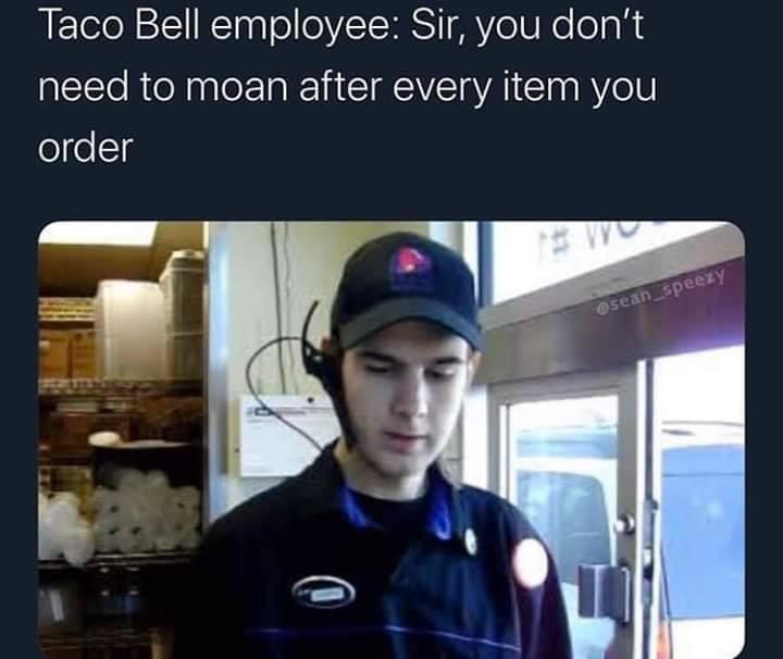 photo caption - Taco Bell employee Sir, you don't need to moan after every item you order w sean_speezy