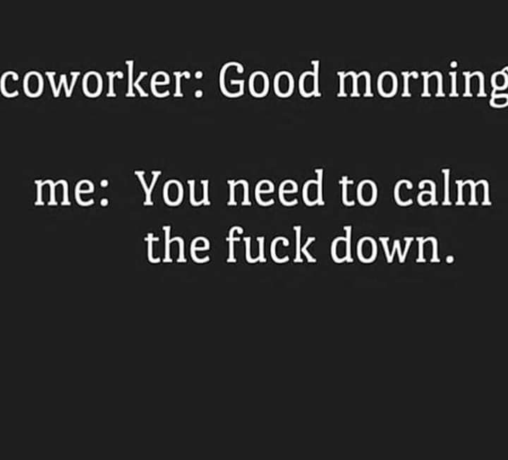 angle - coworker Good morning me You need to calm the fuck down.