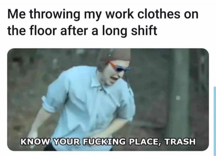 filthy frank meme of the decade - Me throwing my work clothes on the floor after a long shift Know Your Fucking Place, Trash