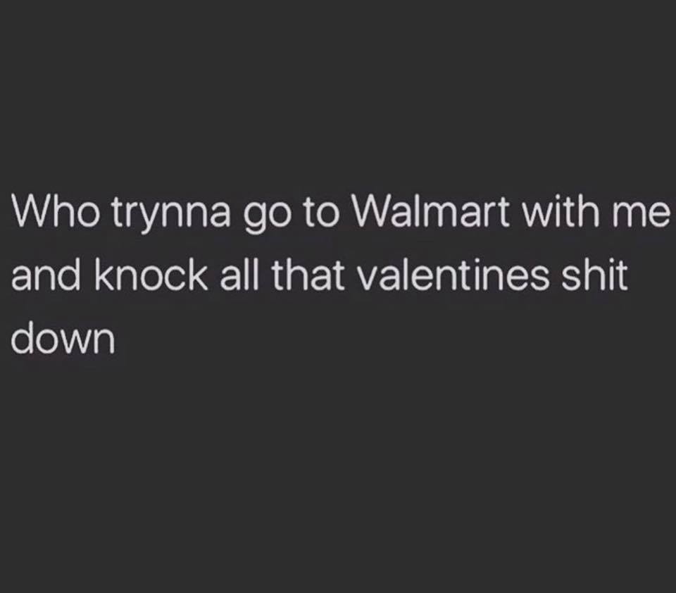 Who trynna go to Walmart with me and knock all that valentines shit down