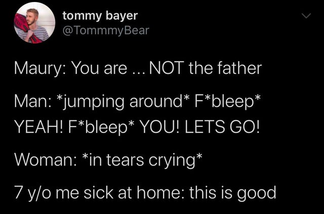 darkness - tommy bayer Maury You are ... Not the father Man jumping around Fbleep Yeah! Fbleep You! Lets Go! Woman in tears crying 7 yo me sick at home this is good,