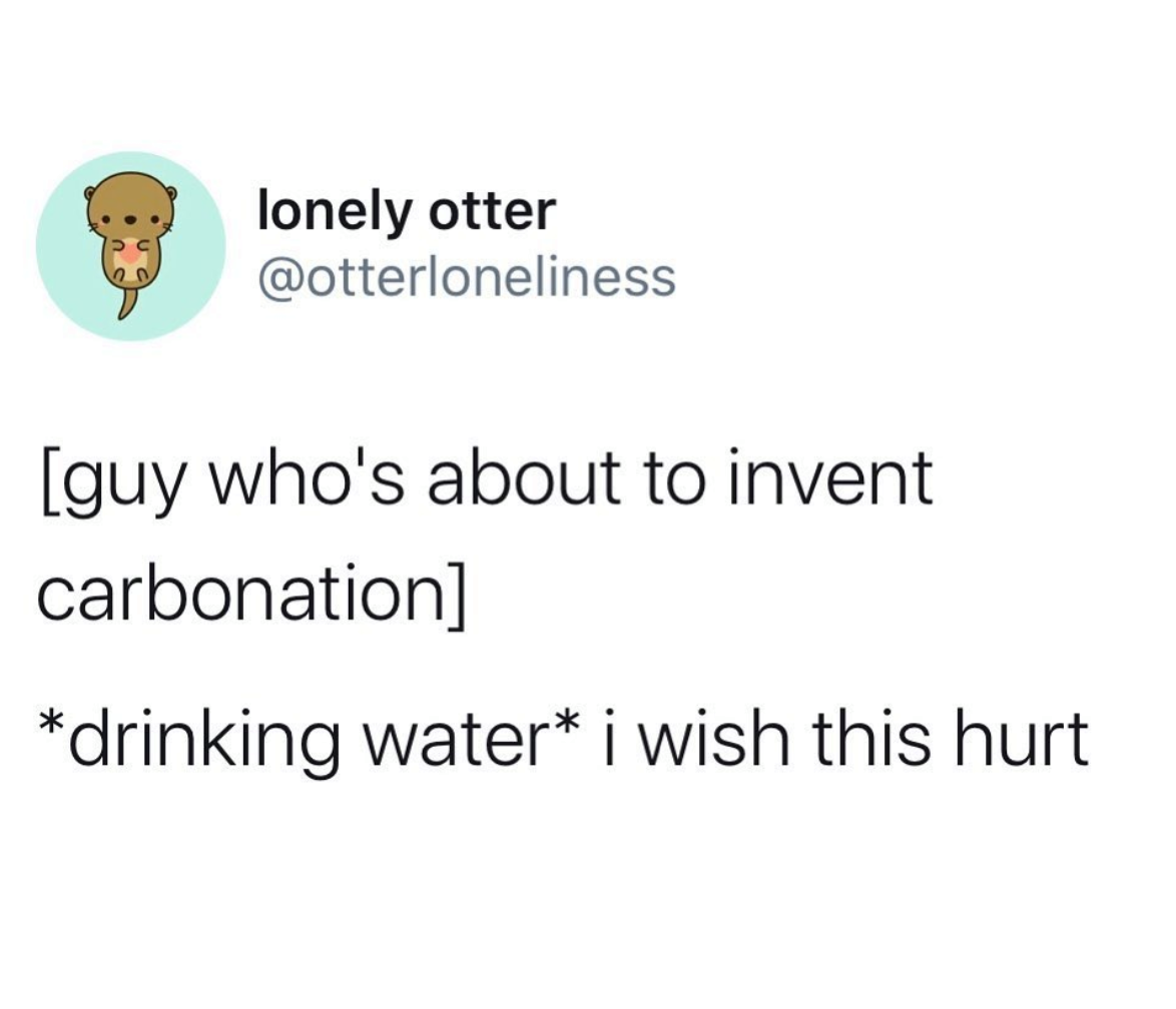 lonely otter guy who's about to invent carbonation drinking water i wish this hurt