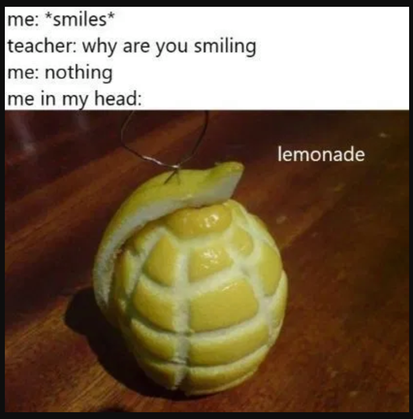 lemonade meme - me smiles teacher why are you smiling me nothing me in my head lemonade