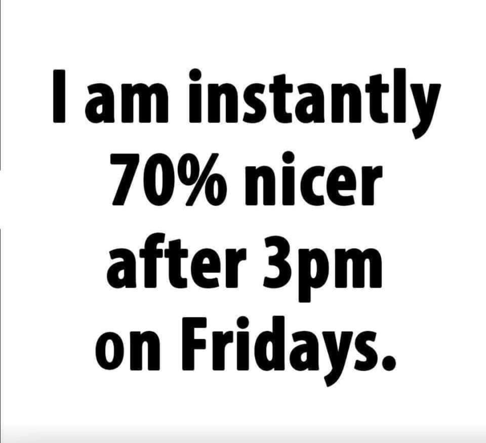 point - I am instantly 70% nicer after 3pm on Fridays.