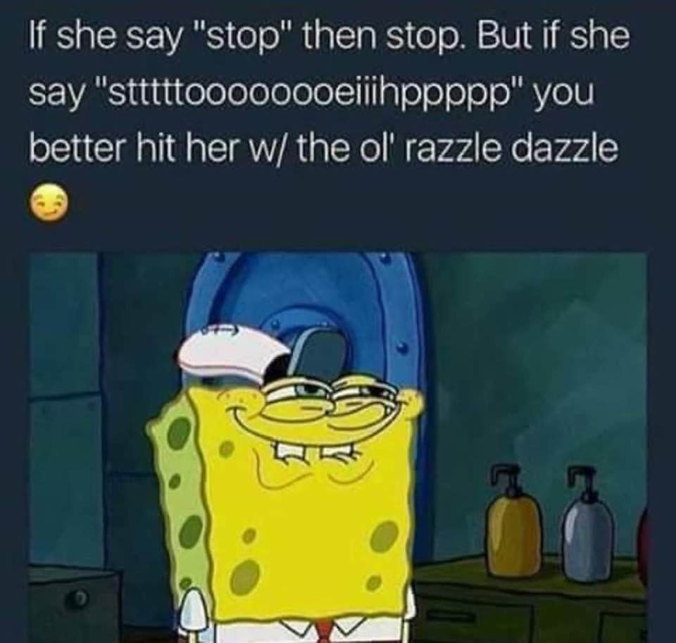 spongebob you like krabby patties - If she say "stop" then stop. But if she say "stttttoooooooeiiihppppp" you better hit her w the ol' razzle dazzle