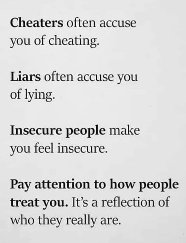 handwriting - Cheaters often accuse you of cheating Liars often accuse you of lying Insecure people make you feel insecure. Pay attention to how people treat you. It's a reflection of who they really are.