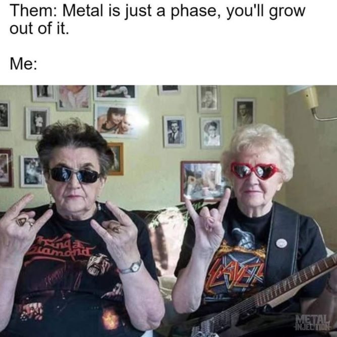 old people metal - Them Metal is just a phase, you'll grow out of it. Me Metal