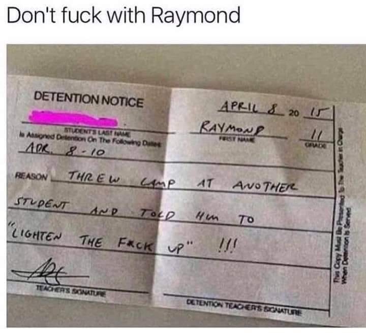 funny fucked memes - Don't fuck with Raymond Cd Detention Notice April 8 2o ir Raymon |_ Students Lasten Asigned Detention on the form Det Aor. 810 Reason Threw Camp At Another Student And Told Him To Lighten The Fck vp" !!! Tu Casy Mie Pet When Dron See 