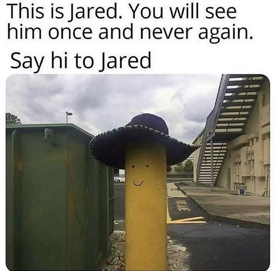 jared say hi to jared - This is Jared. You will see him once and never again. Say hi to Jared