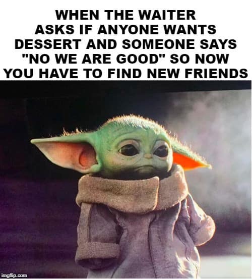 baby yoda meme boyfriend - When The Waiter Asks If Anyone Wants Dessert And Someone Says "No We Are Good" So Now You Have To Find New Friends imgflip.com