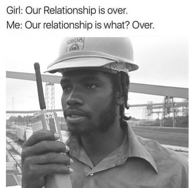 our relationship is over meme - Girl Our Relationship is over. Me Our relationship is what? Over.