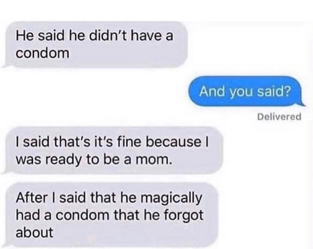 material - He said he didn't have a condom And you said? Delivered I said that's it's fine because I was ready to be a mom. After I said that he magically had a condom that he forgot about