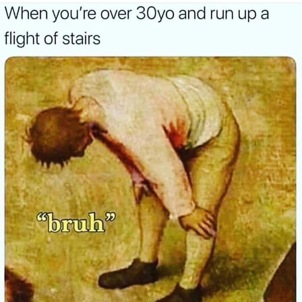 you run up a flight of steps - When you're over 30yo and run up a flight of stairs "bruh"