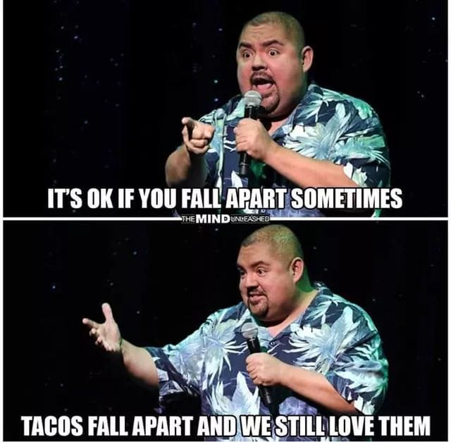tacos fall apart but we still love them - It'S Ok If You Fall Apart Sometimes The Mind Unleashed Tacos Fall Apart And We Still Love Them