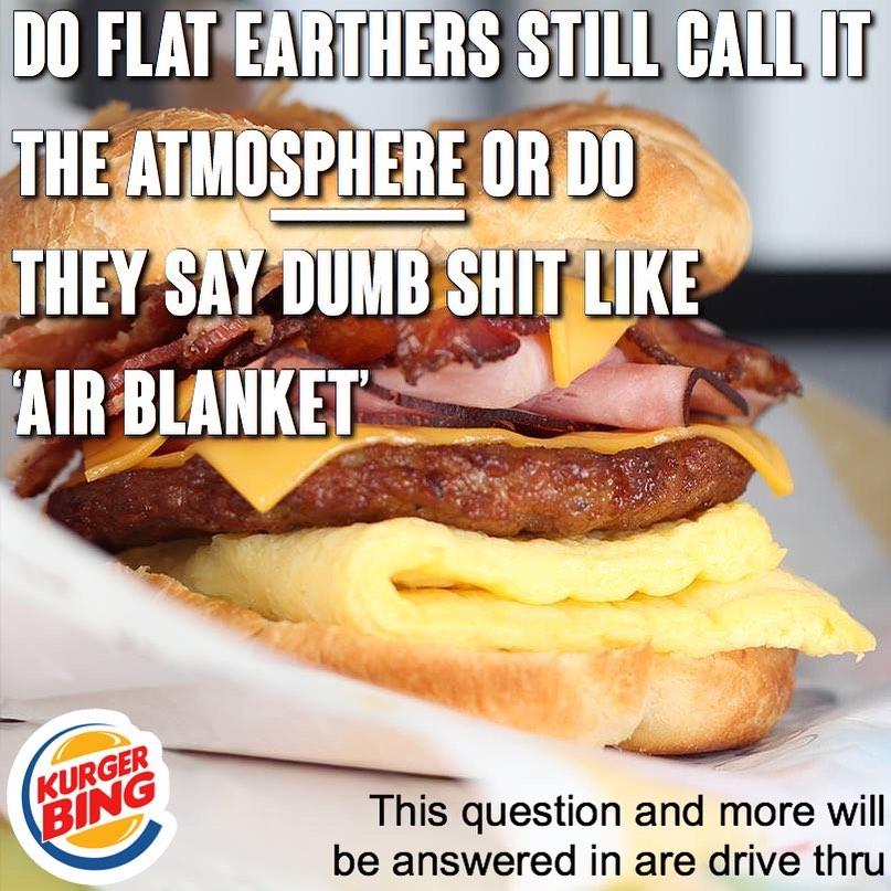 burger king - Do Flat Earthers Still Call It The Atmosphere Or Do They Say Dumb Shit Air Blanket Kurger Bing This question and more will be answered in are drive thru