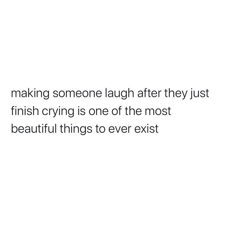 making someone laugh after they just finish crying is one of the most beautiful things to ever exist