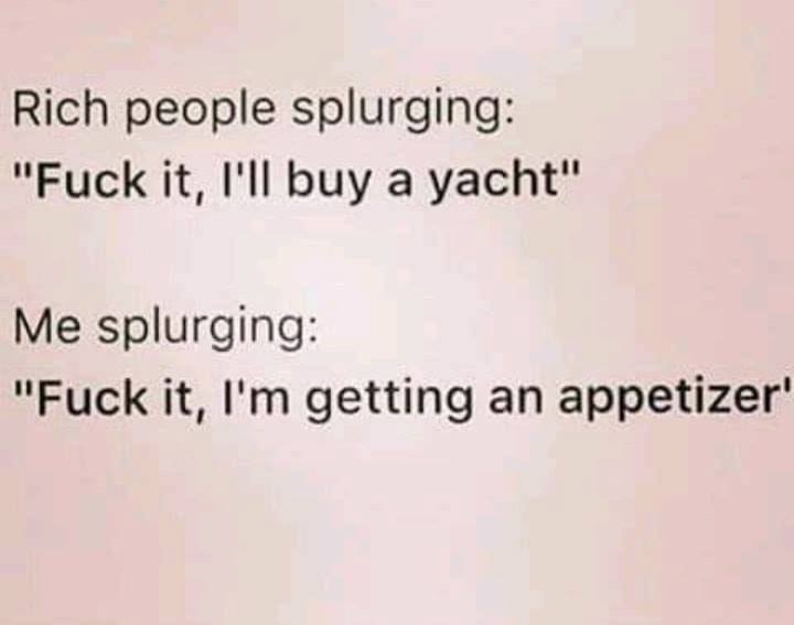 handwriting - Rich people splurging "Fuck it, I'll buy a yacht" Me splurging "Fuck it, I'm getting an appetizer