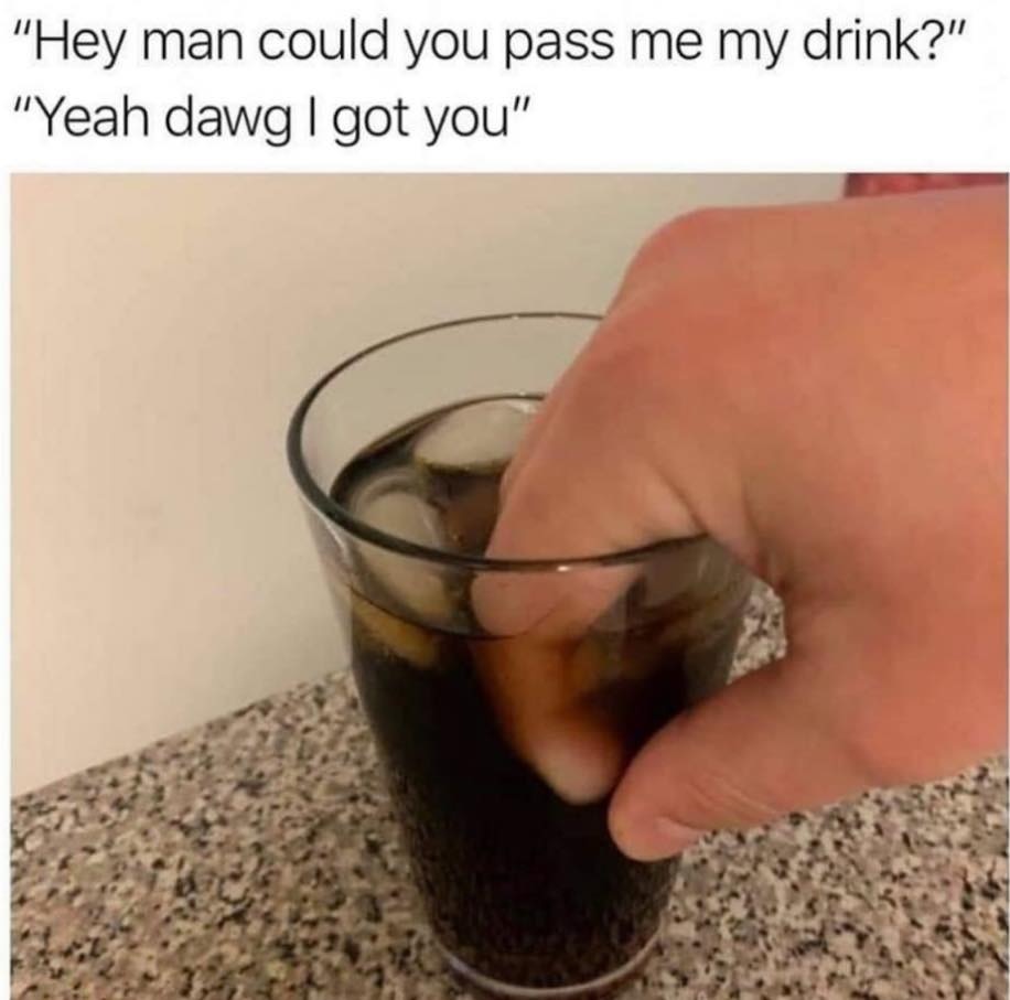 hey man could you pass me my drink - "Hey man could you pass me my drink?" "Yeah dawg|got you"