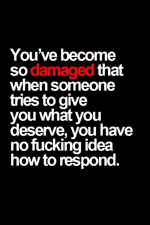 you ve been hurt so many times quotes - You've become so damaged that when someone tries to give you what you deserve, you have no fucking idea how to respond.