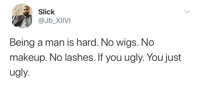 Slick Being a man is hard. No wigs. No makeup. No lashes. If you ugly. You just ugly.