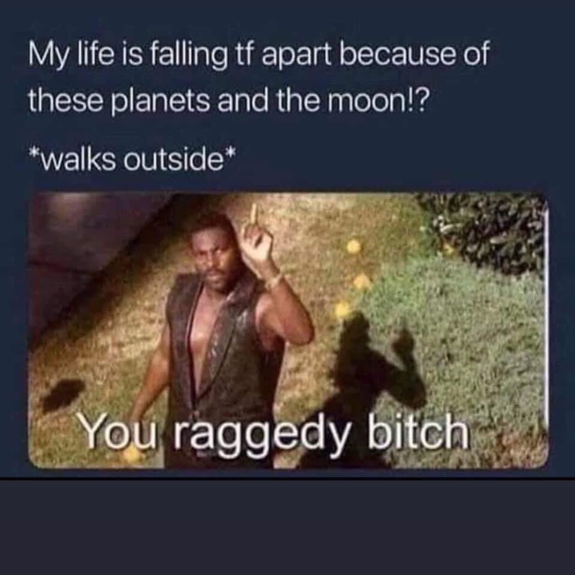 you raggedy bitch meme - My life is falling tf apart because of these planets and the moon!? walks outside You raggedy bitch