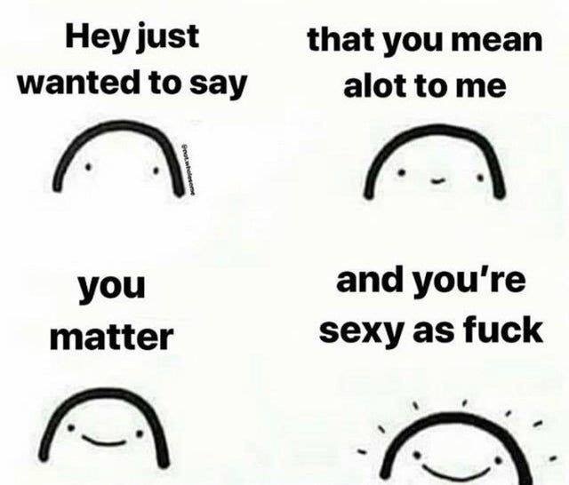 just wanted to say you mean alot - Hey just wanted to say that you mean alot to me notables you matter and you're sexy as fuck
