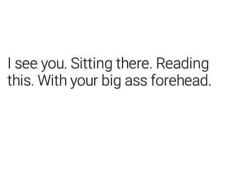 angle - I see you. Sitting there. Reading this. With your big ass forehead.