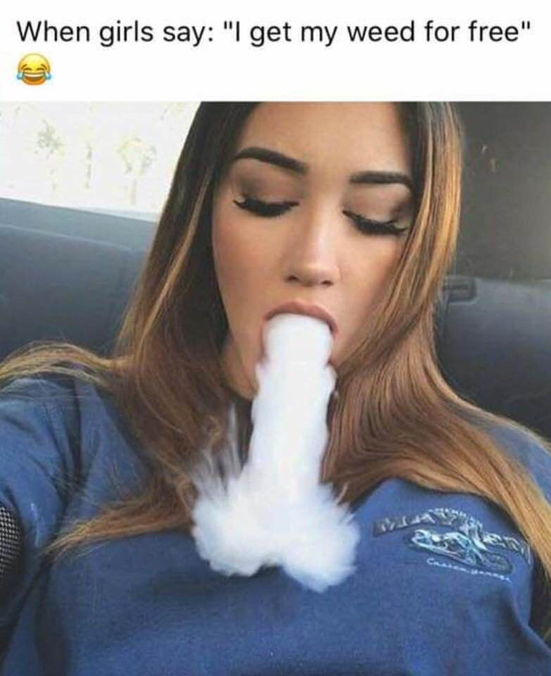 vape meme - When girls say "I get my weed for free"