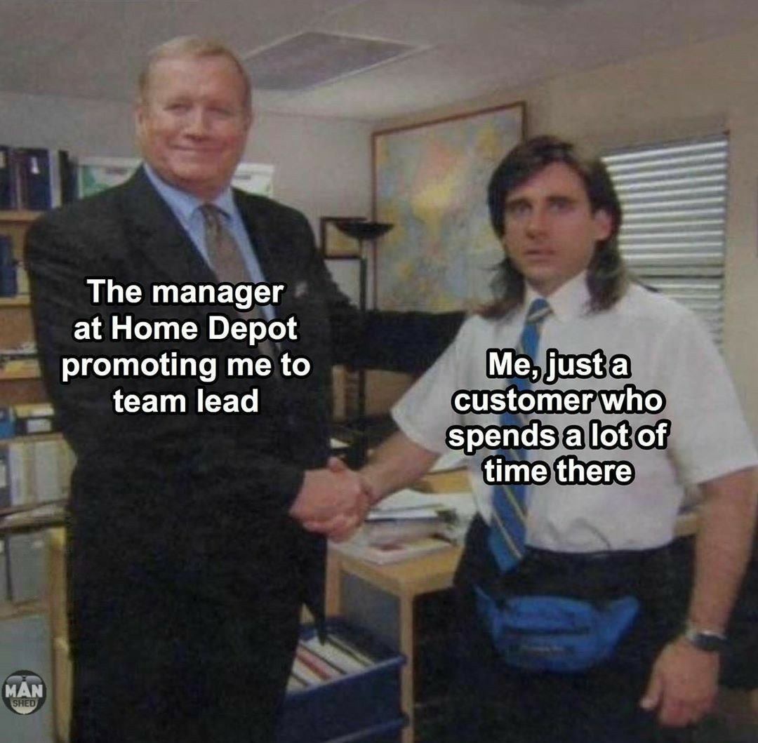 office memes - The manager at Home Depot promoting me to team lead Me, just a customer who spends a lot of time there Man Shed