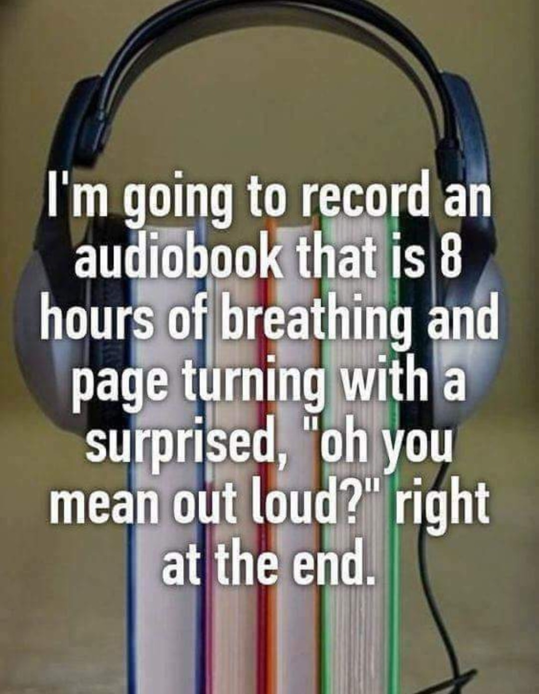 I'm going to record an audiobook that is 8 hours of breathing and page turning with a surprised, "oh you mean out loud?" right at the end.