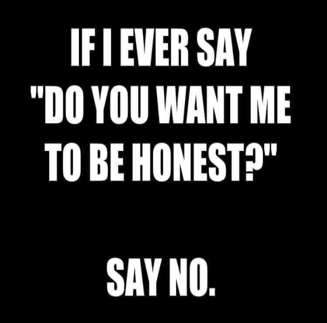 can t handle what you dish out - If I Ever Say "Do You Want Me To Be Honest?" Say No.