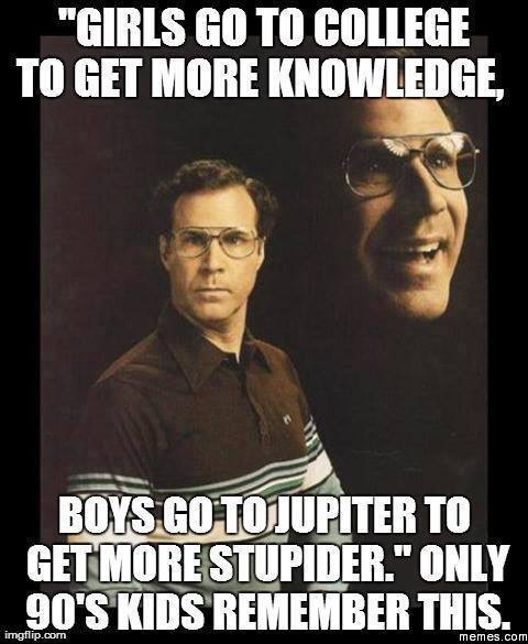 bipolar memes - "Girls Go To College To Get More Knowledge, Boys Go To Jupiter To Get More Stupider." Only 90'S Kids Remember This. imgflip.com memes.com