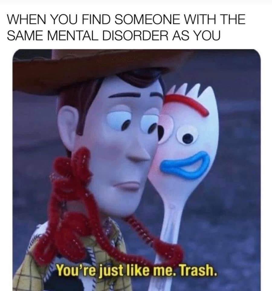 you re just like me trash - When You Find Someone With The Same Mental Disorder As You You're just me. Trash.