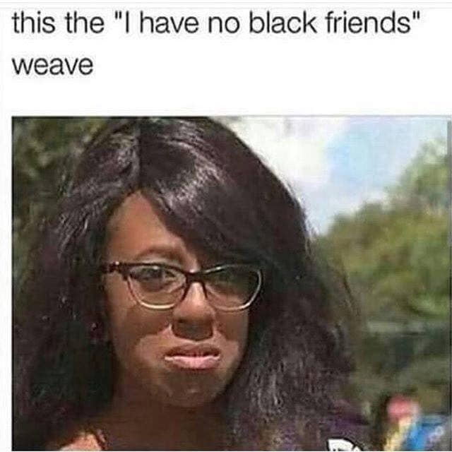 funny hood memes - this the "I have no black friends" weave