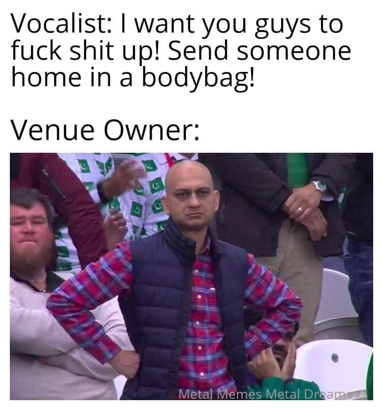 photo caption - Vocalist I want you guys to fuck shit up! Send someone home in a bodybag! Venue Owner Metal Memes Metal Dream
