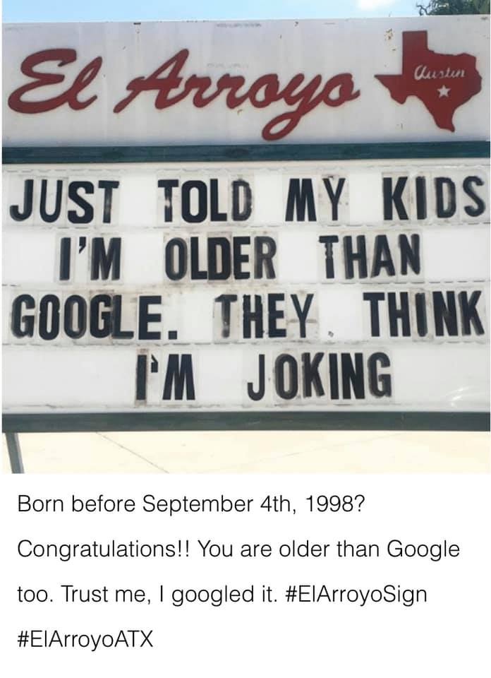 signage - Custun El Arroyo Just Told My Kids I'M Older Than Google. They. Think I'M Joking Born before September 4th, 1998? Congratulations!! You are older than Google too. Trust me, I googled it. Sign