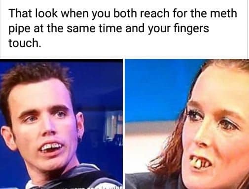 british teeth - That look when you both reach for the meth pipe at the same time and your fingers touch.