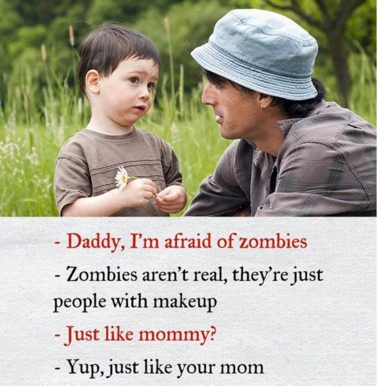 just like your mom memes - Daddy, I'm afraid of zombies Zombies aren't real, they're just people with makeup Just mommy? Yup, just your mom