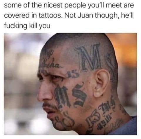 most dangerous mexican gangs - some of the nicest people you'll meet are covered in tattoos. Not Juan though, he'll fucking kill you Whena V
