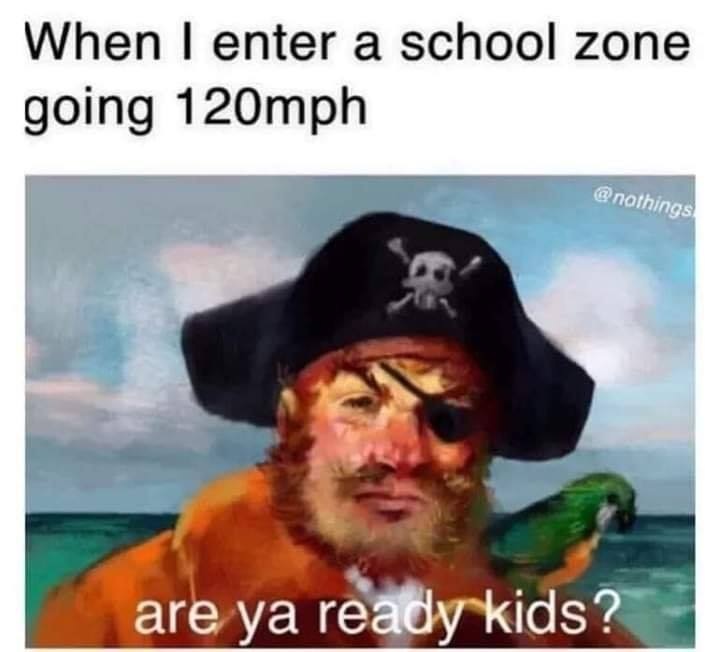 aye aye captain - When I enter a school zone going 120mph are ya ready kids?
