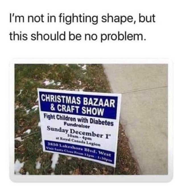 sign - I'm not in fighting shape, but this should be no problem. Christmas Bazaar & Craft Show Fight Children with Diabetes Fundraiser Sunday December 1" Royal Canada Legion 10am4pm 3350 Lakeshore Blvd, West What Sama Chowe Bram 12m pm