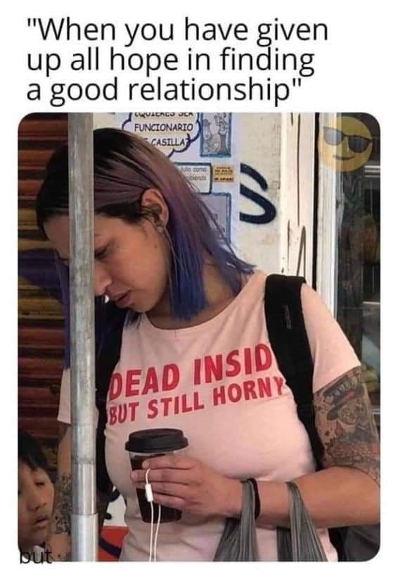 naugty memes - "When you have given up all hope in finding a good relationship" Vacaco Oen Funcionario Casillas Dead Insid But Still Horny