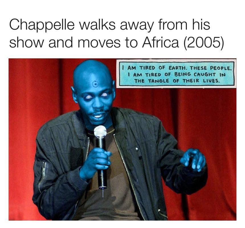 dave chappelle - Chappelle walks away from his show and moves to Africa 2005 I Am Tired Of Earth. These People. I Am Tired Of Being Caught In The Tangle Of Their Lives.