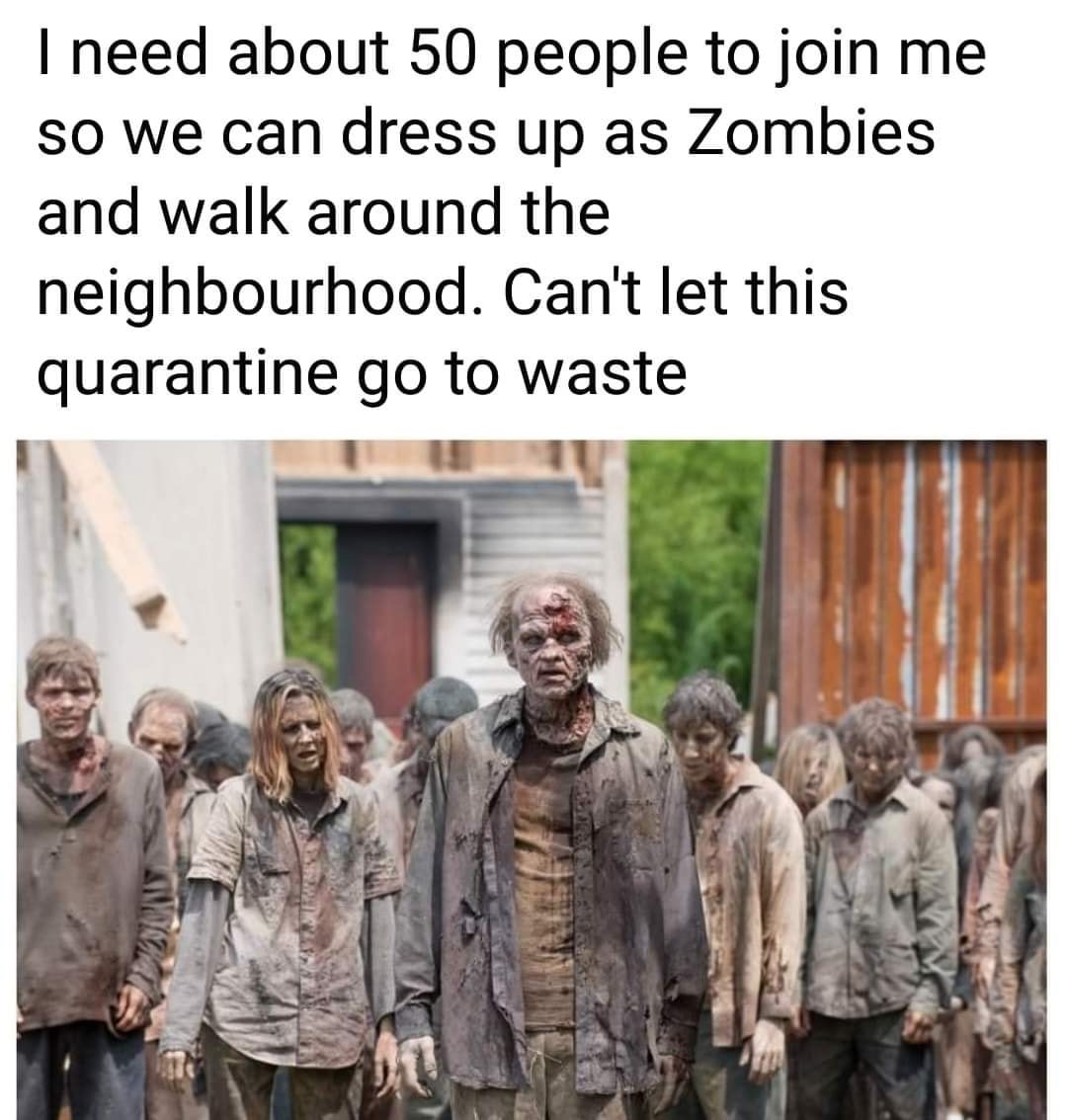 walking death - I need about 50 people to join me so we can dress up as Zombies and walk around the neighbourhood. Can't let this quarantine go to waste